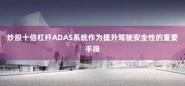 炒股十倍杠杆ADAS系统作为提升驾驶安全性的重要手段