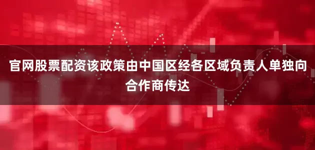 官网股票配资该政策由中国区经各区域负责人单独向合作商传达