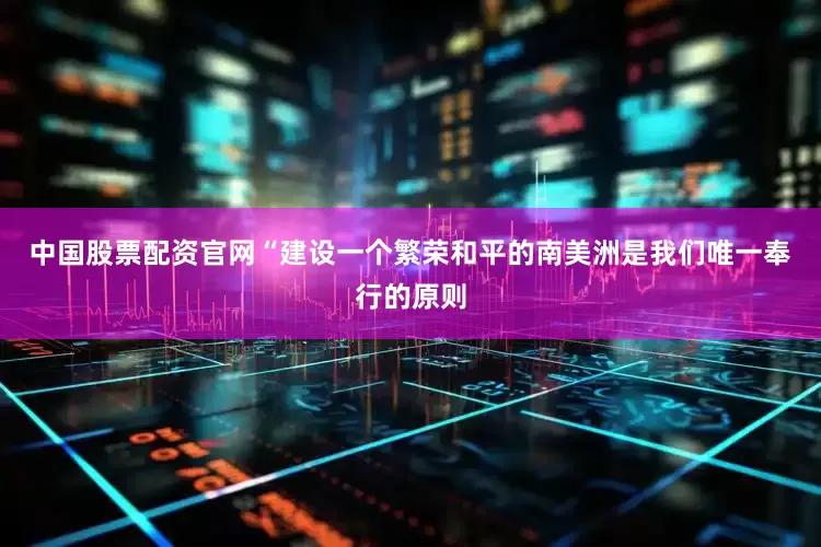 中国股票配资官网　　“建设一个繁荣和平的南美洲是我们唯一奉行的原则