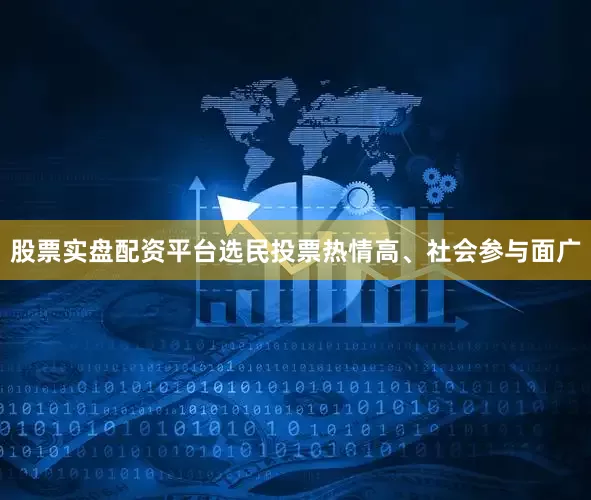 股票实盘配资平台选民投票热情高、社会参与面广