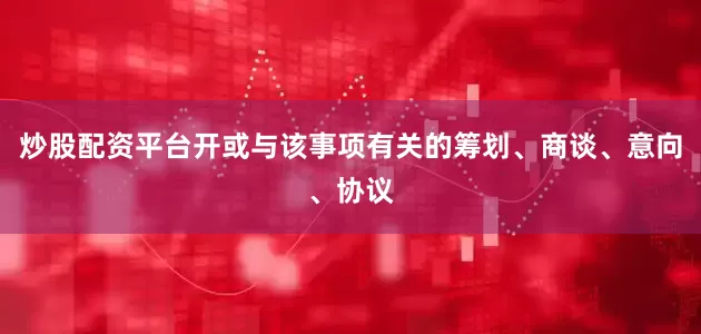 炒股配资平台开或与该事项有关的筹划、商谈、意向、协议