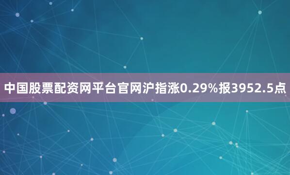 中国股票配资网平台官网沪指涨0.29%报3952.5点