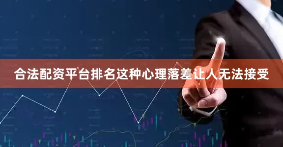 合法配资平台排名这种心理落差让人无法接受