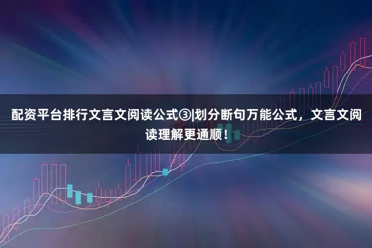 配资平台排行文言文阅读公式③|划分断句万能公式，文言文阅读理解更通顺！